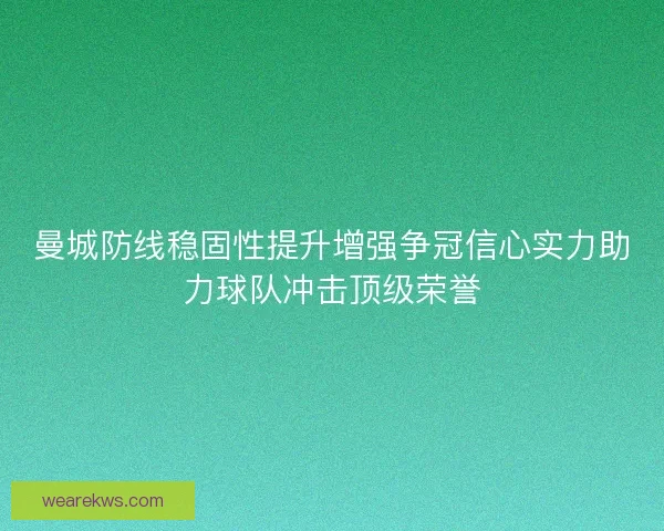 曼城防线稳固性提升增强争冠信心实力助力球队冲击顶级荣誉