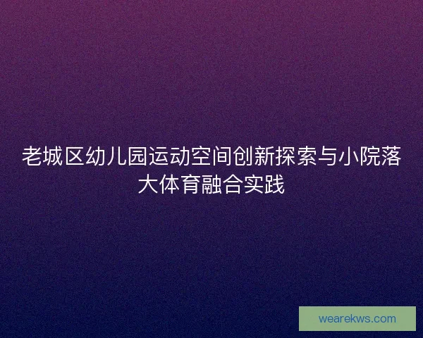 老城区幼儿园运动空间创新探索与小院落大体育融合实践