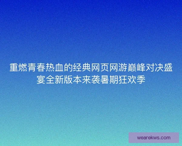 重燃青春热血的经典网页网游巅峰对决盛宴全新版本来袭暑期狂欢季