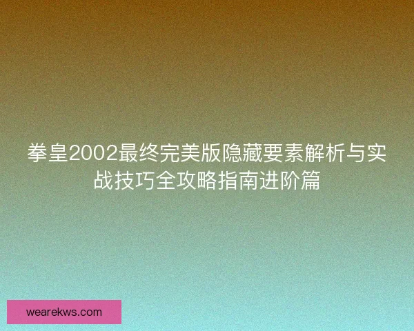 拳皇2002最终完美版隐藏要素解析与实战技巧全攻略指南进阶篇