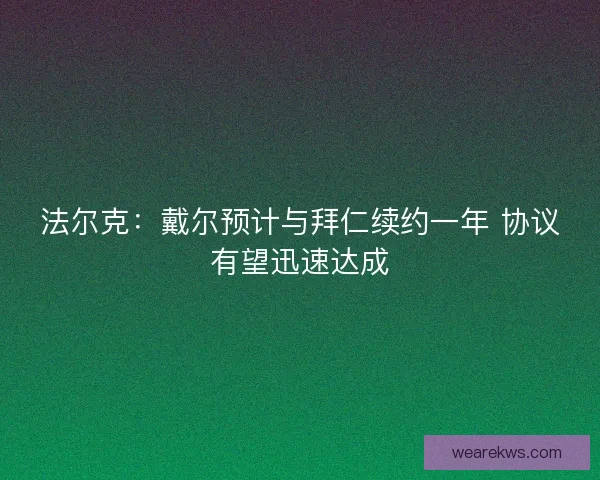 法尔克：戴尔预计与拜仁续约一年 协议有望迅速达成