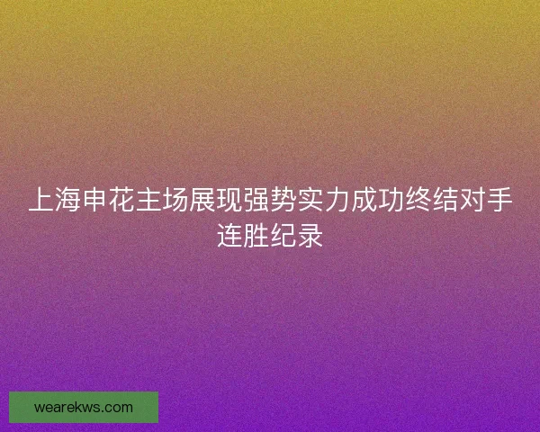 上海申花主场展现强势实力成功终结对手连胜纪录